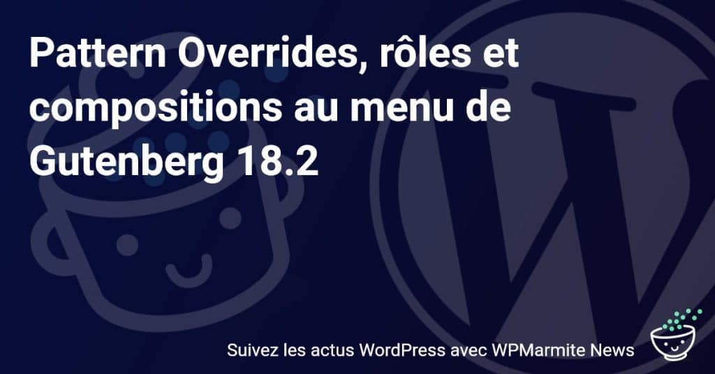 Découvrez toutes les nouvelles fonctionnalités de Gutenberg 18.2 : Pattern Overrides, rôles et compositions!