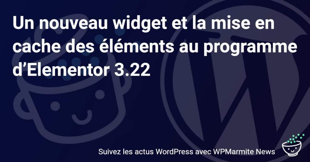 Découvrez les Nouveautés d'Elementor 3.22 : Un Nouveau Widget et une Mise en Cache Révolutionnaires!